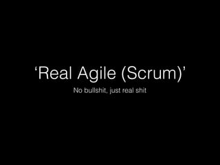 ‘Real Agile (Scrum)’
No bullshit, just real shit
 