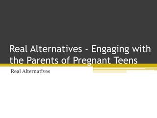 Real Alternatives - Engaging with
the Parents of Pregnant Teens
Real Alternatives
 