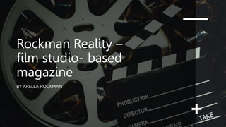 Rockman Reality –
film studio- based
magazine
BY ARELLA ROCKMAN
 