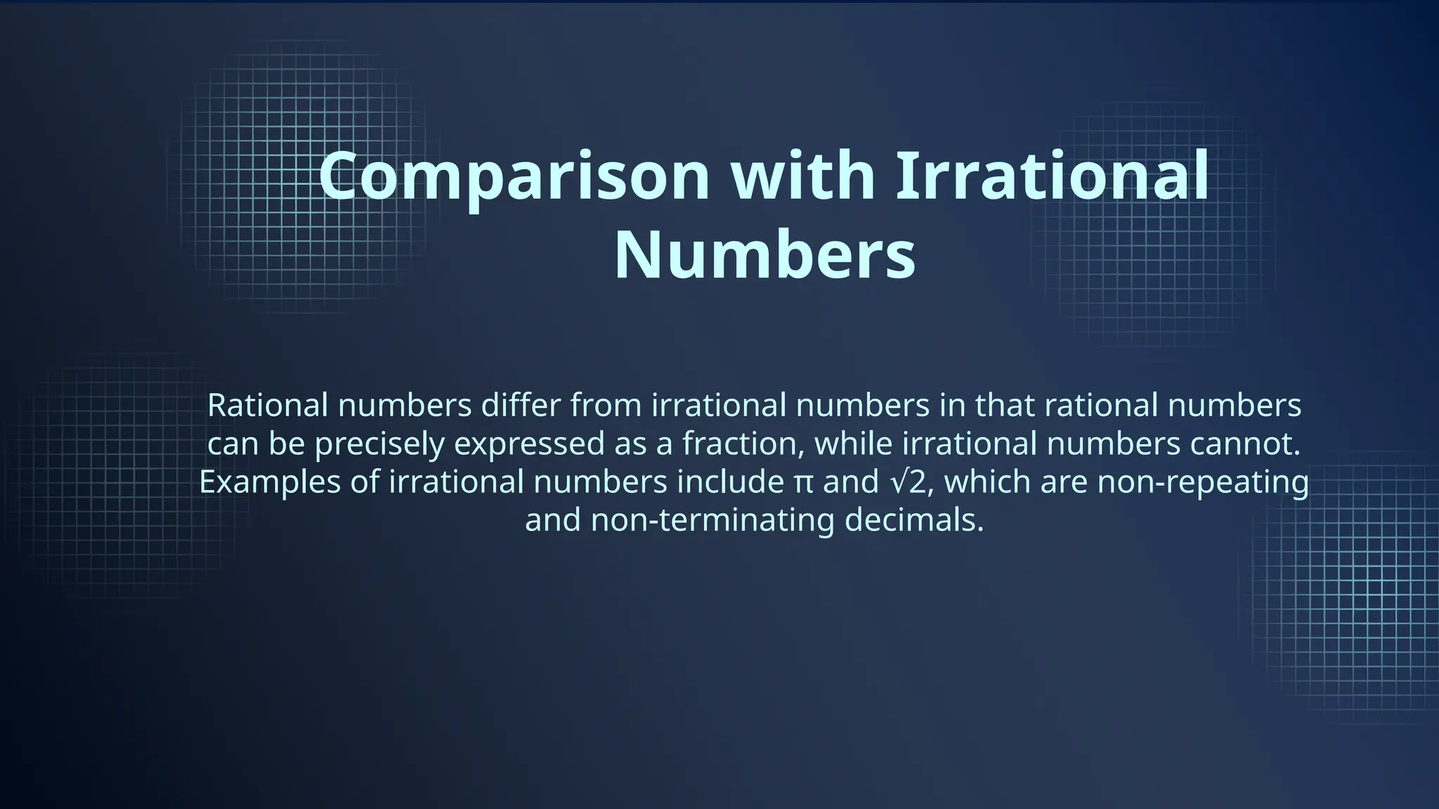 Comparison with Irrational
Numbers
Rational numbers differ from irrational numbers in that rational numbers
can be precisely expressed as a fraction, while irrational numbers cannot.
Examples of irrational numbers include π and 2, which are non-repeating
√
and non-terminating decimals.
 