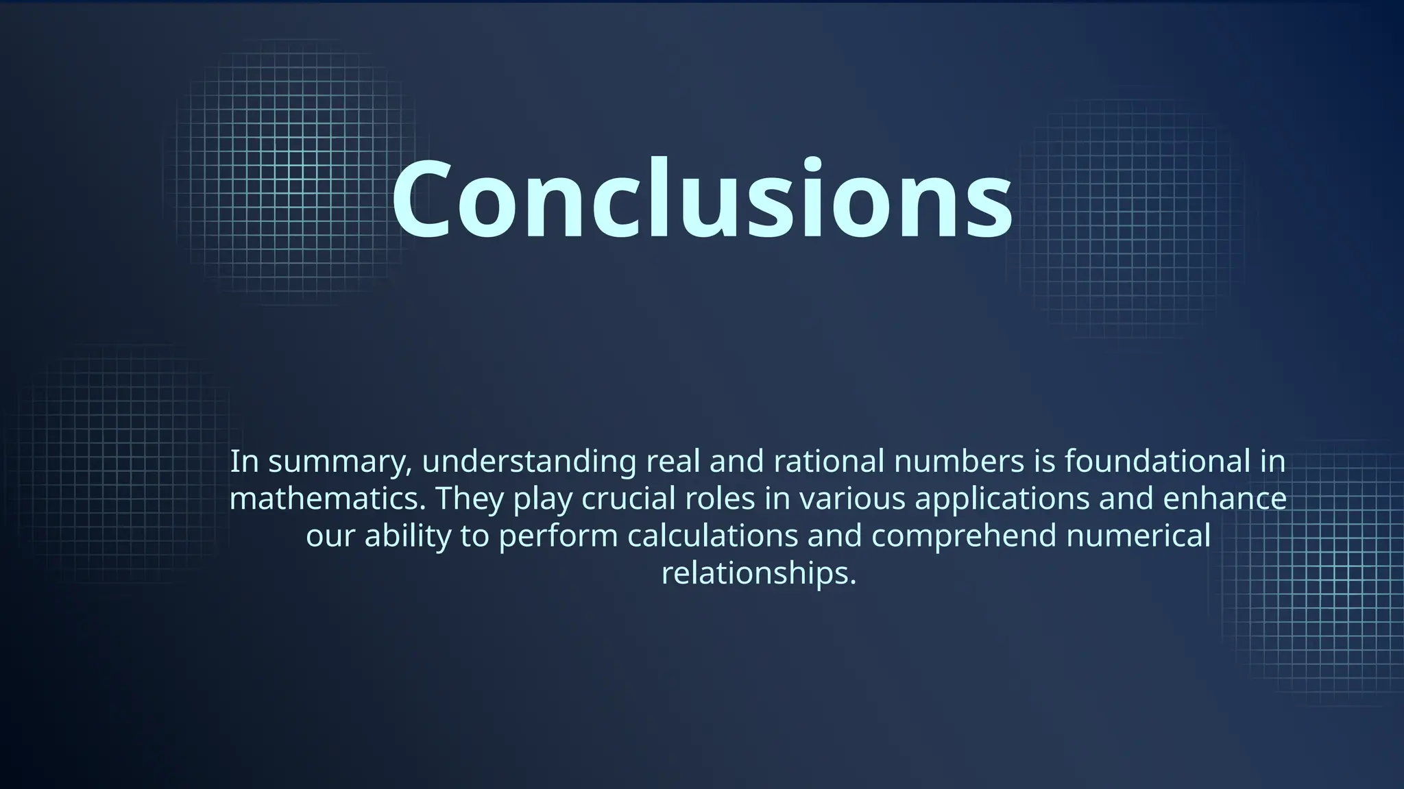 Conclusions
In summary, understanding real and rational numbers is foundational in
mathematics. They play crucial roles in various applications and enhance
our ability to perform calculations and comprehend numerical
relationships.
 