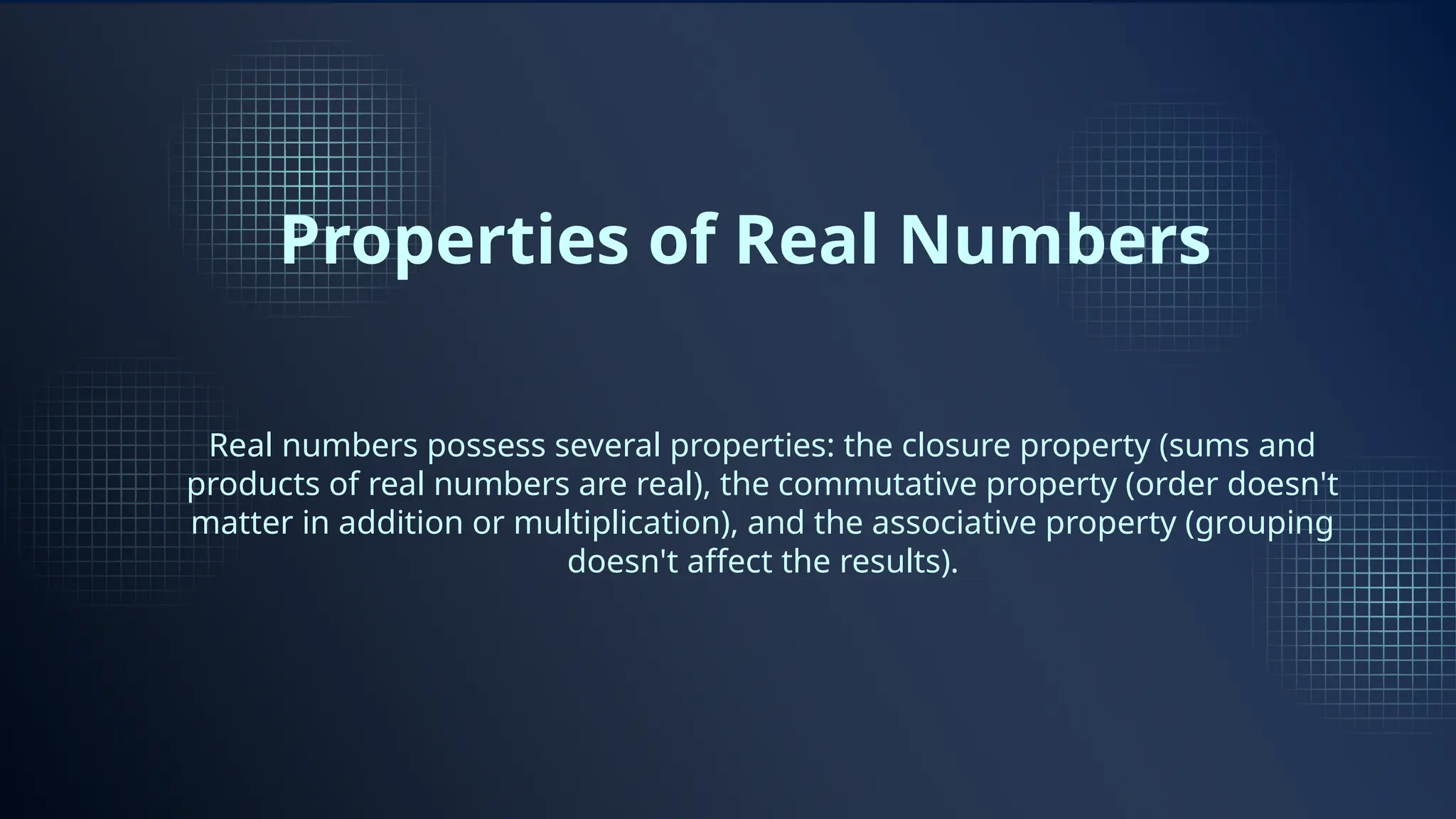 Properties of Real Numbers
Real numbers possess several properties: the closure property (sums and
products of real numbers are real), the commutative property (order doesn't
matter in addition or multiplication), and the associative property (grouping
doesn't affect the results).
 