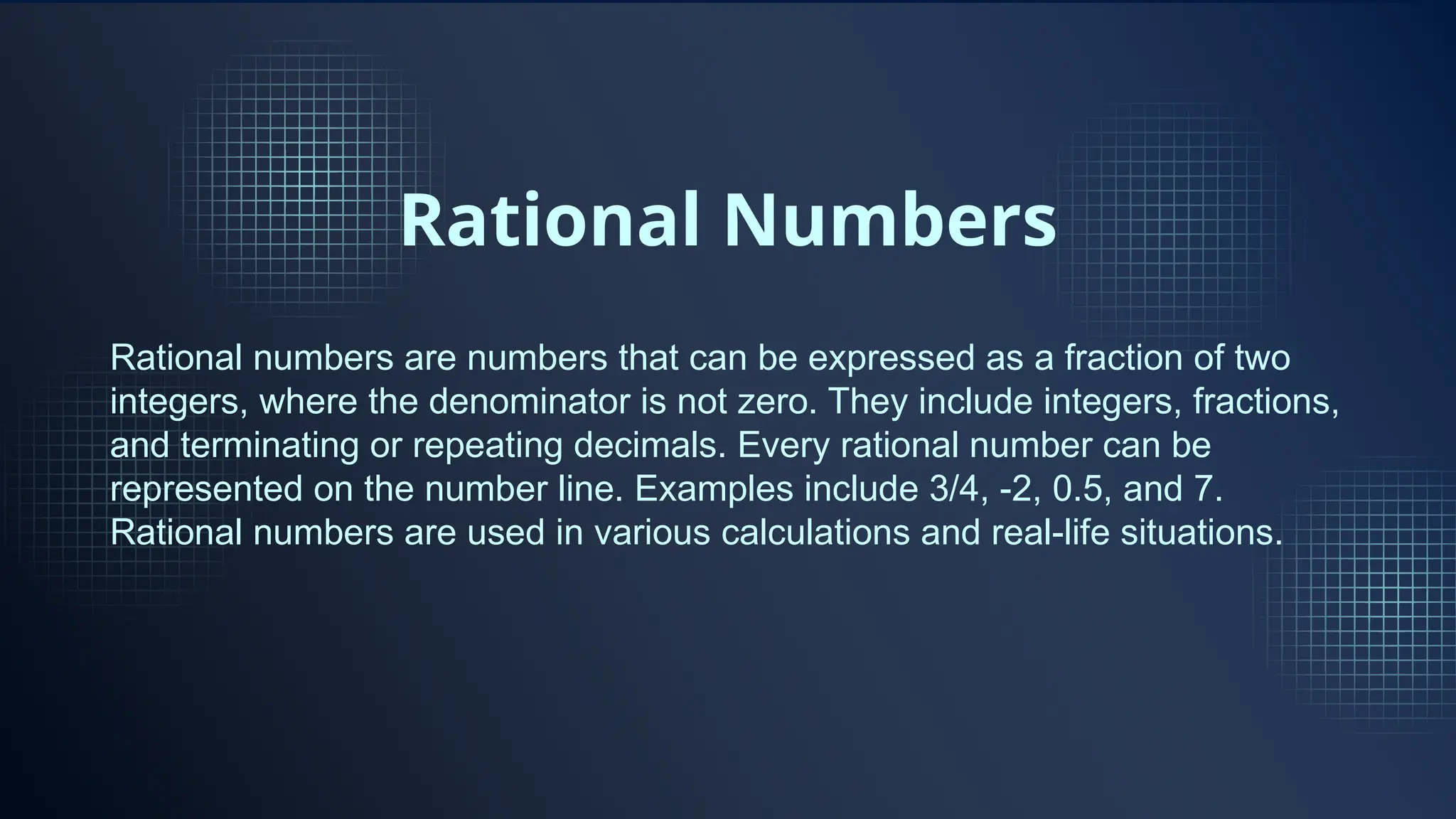 Rational Numbers
Rational numbers are numbers that can be expressed as a fraction of two
integers, where the denominator is not zero. They include integers, fractions,
and terminating or repeating decimals. Every rational number can be
represented on the number line. Examples include 3/4, -2, 0.5, and 7.
Rational numbers are used in various calculations and real-life situations.
 
