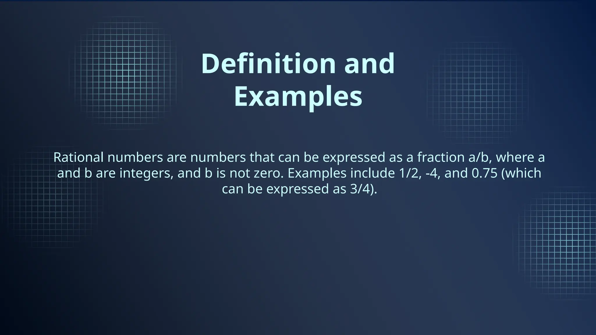 Definition and
Examples
Rational numbers are numbers that can be expressed as a fraction a/b, where a
and b are integers, and b is not zero. Examples include 1/2, -4, and 0.75 (which
can be expressed as 3/4).
 