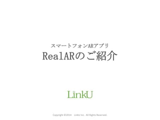 Copyright ©2014 LinkU Inc. All Rights Reserved.
スマートフォンARアプリ
RealARのご紹介
 