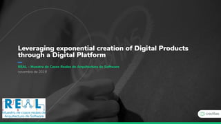 Leveraging exponential creation of Digital Products
through a Digital Platform
novembro de 2019
REAL - Muestra de Casos Reales de Arquitectura de Software
 