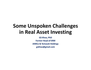 Some Unspoken Challenges
in Real Asset Investing
GS Khoo, PhD
Former Head of ERM
AIMCo & Temasek Holdings
gskhoo@gmail.com
 