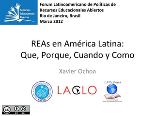 Forum Latinoamericano de Políticas de
    Recursos Educacionales Abiertos
    Rio de Janeiro, Brasil
    Marzo 2012




  REAs en América Latina:
Que, Porque, Cuando y Como
             Xavier Ochoa
 