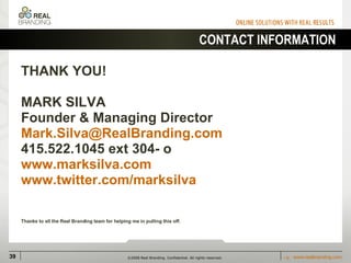 CONTACT INFORMATION THANK YOU!  MARK SILVA Founder & Managing Director [email_address] 415.522.1045 ext 304- o www.marksilva.com www.twitter.com/marksilva Thanks to all the Real Branding team for helping me in pulling this off. 