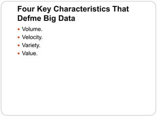 Four Key Characteristics That
Defme Big Data
 Volume.
 Velocity.
 Variety.
 Value.
 