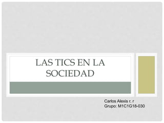LAS TICS EN LA
SOCIEDAD
Carlos Alexis r. r
Grupo: M1C1G18-030
 