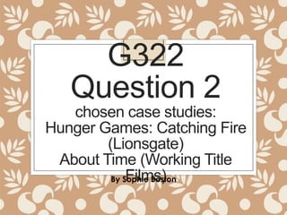G322
Question 2
chosen case studies:
Hunger Games: Catching Fire
(Lionsgate)
About Time (Working Title
Films)
By Sophie Boston

 