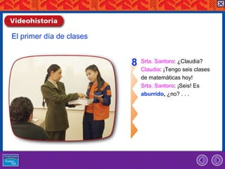 El primer día de clases


                          8   Srta. Santoro: ¿Claudia?
                              Claudia: ¡Tengo seis clases
                              de matemáticas hoy!
                              Srta. Santoro: ¡Seis! Es
                              aburrido, ¿no? . . .
 
