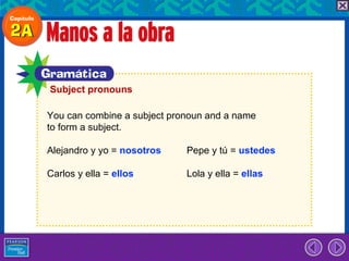 Subject pronouns

You can combine a subject pronoun and a name
to form a subject.

Alejandro y yo = nosotros    Pepe y tú = ustedes

Carlos y ella = ellos        Lola y ella = ellas
 