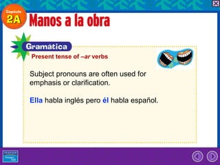 Present tense of –ar verbs

Subject pronouns are often used for
emphasis or clarification.

Ella habla inglés pero él habla español.
 