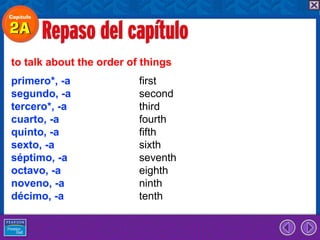 to talk about the order of things
primero*, -a              first
segundo, -a               second
tercero*, -a              third
cuarto, -a                fourth
quinto, -a                fifth
sexto, -a                 sixth
séptimo, -a               seventh
octavo, -a                eighth
noveno, -a                ninth
décimo, -a                tenth
 