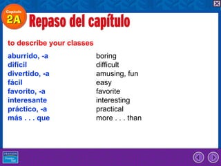 to describe your classes
aburrido, -a               boring
difícil                    difficult
divertido, -a              amusing, fun
fácil                      easy
favorito, -a               favorite
interesante                interesting
práctico, -a               practical
más . . . que              more . . . than
 