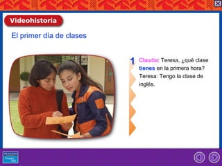 El primer día de clases


                          1   Claudia: Teresa, ¿qué clase
                              tienes en la primera hora?
                              Teresa: Tengo la clase de
                              inglés.
 
