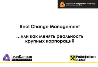 Real Change Management 
…или как менять реальность 
крупных корпораций 
 