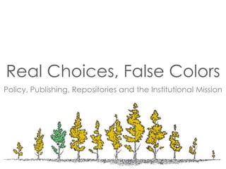Real Choices, False Colors 
Policy, Publishing, Repositories and the Institutional Mission 
 