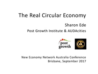 The Real Circular Economy
Sharon Ede
Post Growth Institute & AUDAcities
New Economy Network Australia Conference
Brisbane, September 2017
 