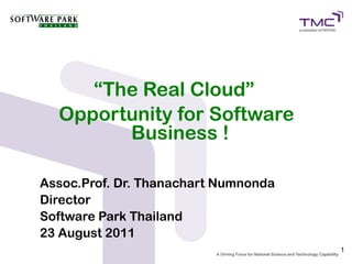 “The Real Cloud”
  Opportunity for Software
        Business !

Assoc.Prof. Dr. Thanachart Numnonda
Director
Software Park Thailand
23 August 2011
                                      1
 
