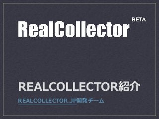 REALCOLLECTOR紹介
REALCOLLECTOR.JP開発チーム
 