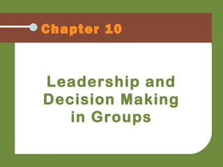 Chapter 10
Leadership and
Decision Making
in Groups
 