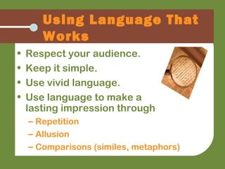 Using Language That
Works
• Respect your audience.
• Keep it simple.
• Use vivid language.
• Use language to make a
lasting impression through
– Repetition
– Allusion
– Comparisons (similes, metaphors)
 