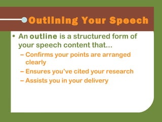Outlining Your Speech
• An outline is a structured form of
your speech content that...
– Confirms your points are arranged
clearly
– Ensures you’ve cited your research
– Assists you in your delivery
 