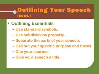 Outlining Your Speech
(cont.)
• Outlining Essentials
– Use standard symbols.
– Use subdivisions properly.
– Separate the parts of your speech.
– Call out your specific purpose and thesis.
– Cite your sources.
– Give your speech a title.
 