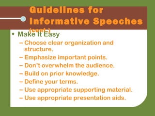Guidelines for
Informative Speeches
(cont.)
• Make It Easy
– Choose clear organization and
structure.
– Emphasize important points.
– Don’t overwhelm the audience.
– Build on prior knowledge.
– Define your terms.
– Use appropriate supporting material.
– Use appropriate presentation aids.
 