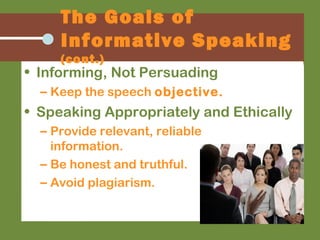 The Goals of
Informative Speaking
(cont.)
• Informing, Not Persuading
– Keep the speech objective.
• Speaking Appropriately and Ethically
– Provide relevant, reliable
information.
– Be honest and truthful.
– Avoid plagiarism.
 