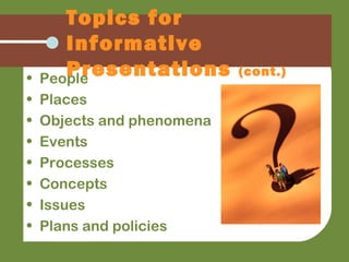 Topics for
Informative
Presentations (cont.)
• People
• Places
• Objects and phenomena
• Events
• Processes
• Concepts
• Issues
• Plans and policies
 