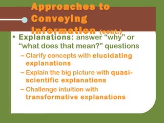 Approaches to
Conveying
Information (cont.)
• Explanations: answer “why” or
“what does that mean?” questions
– Clarify concepts with elucidating
explanations
– Explain the big picture with quasi-
scientific explanations
– Challenge intuition with
transformative explanations
 