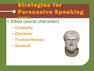 Strategies for
Persuasive Speaking
(cont.)
• Ethos (moral character)
– Credibility
– Character
– Trustworthiness
– Goodwill
 