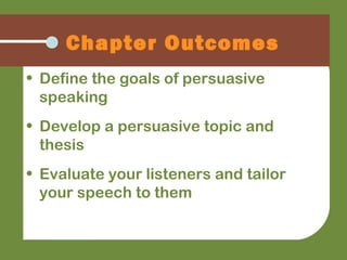 • Define the goals of persuasive
speaking
• Develop a persuasive topic and
thesis
• Evaluate your listeners and tailor
your speech to them
Chapter Outcomes
 