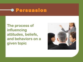 Persuasion
The process of
influencing
attitudes, beliefs,
and behaviors on a
given topic
 