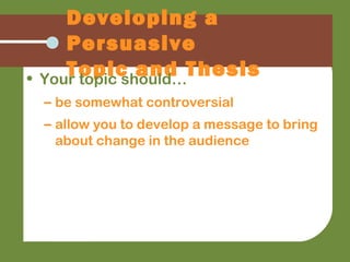 Developing a
Persuasive
Topic and Thesis• Your topic should…
– be somewhat controversial
– allow you to develop a message to bring
about change in the audience
 