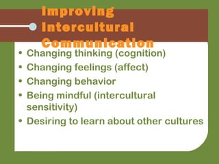 • Changing thinking (cognition)
• Changing feelings (affect)
• Changing behavior
• Being mindful (intercultural
sensitivity)
• Desiring to learn about other cultures
Improving
Intercultural
Communication
 