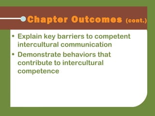Chapter Outcomes (cont.)
• Explain key barriers to competent
intercultural communication
• Demonstrate behaviors that
contribute to intercultural
competence
 