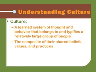 • Culture:
– A learned system of thought and
behavior that belongs to and typifies a
relatively large group of people
– The composite of their shared beliefs,
values, and practices
Understanding Culture
 
