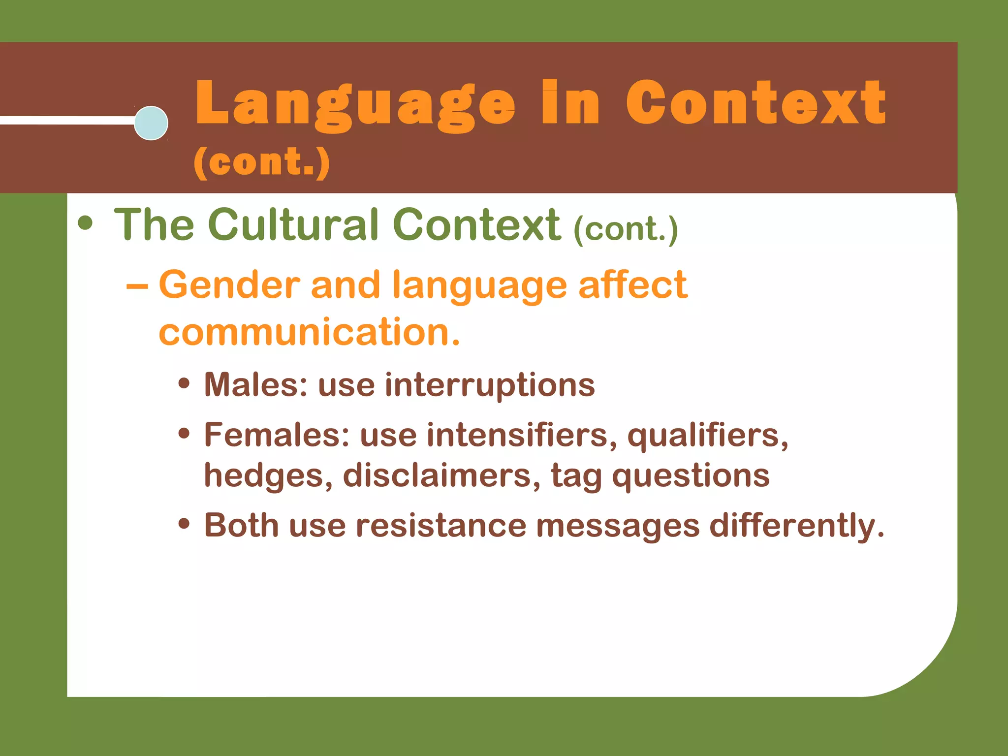 Language in Context
(cont.)
• The Cultural Context (cont.)
– Gender and language affect
communication.
• Males: use interruptions
• Females: use intensifiers, qualifiers,
hedges, disclaimers, tag questions
• Both use resistance messages differently.
 