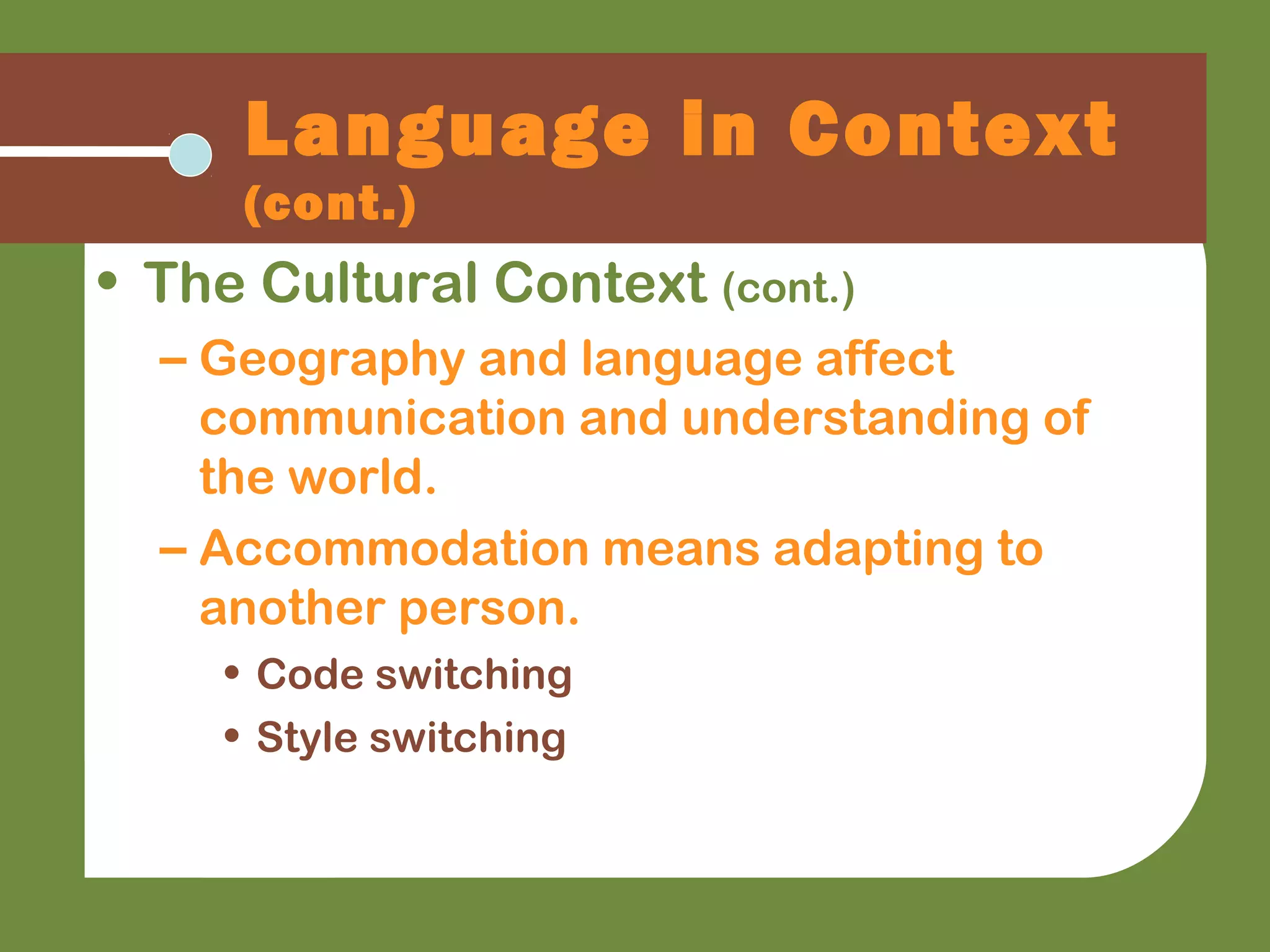 Language in Context
(cont.)
• The Cultural Context (cont.)
– Geography and language affect
communication and understanding of
the world.
– Accommodation means adapting to
another person.
• Code switching
• Style switching
 