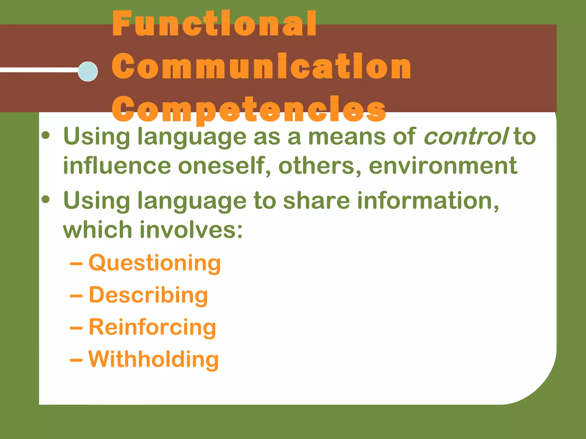 Functional
Communication
Competencies
• Using language as a means of control to
influence oneself, others, environment
• Using language to share information,
which involves:
– Questioning
– Describing
– Reinforcing
– Withholding
 