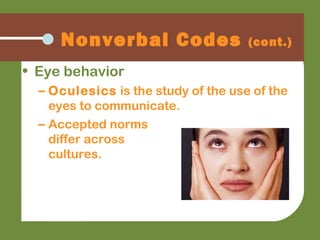 • Eye behavior
– Oculesics is the study of the use of the
eyes to communicate.
– Accepted norms
differ across
cultures.
Nonverbal Codes (cont.)
 
