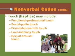 • Touch (haptics) may include:
– Functional-professional touch
– Social-polite touch
– Friendship-warmth touch
– Love-intimacy touch
– Sexual-arousal
touch
Nonverbal Codes (cont.)
 