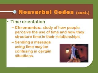• Time orientation
– Chronemics: study of how people
perceive the use of time and how they
structure time in their relationships
– Sending a message
using time may be
confusing in certain
situations.
Nonverbal Codes (cont.)
 