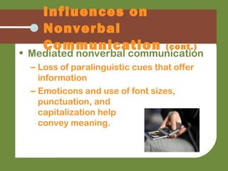 • Mediated nonverbal communication
– Loss of paralinguistic cues that offer
information
– Emoticons and use of font sizes,
punctuation, and
capitalization help
convey meaning.
Influences on
Nonverbal
Communication (cont.)
 