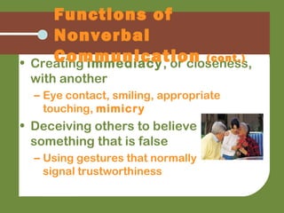 • Creating immediacy, or closeness,
with another
– Eye contact, smiling, appropriate
touching, mimicry
• Deceiving others to believe
something that is false
– Using gestures that normally
signal trustworthiness
Functions of
Nonverbal
Communication (cont.)
 